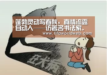 蓬勃灵动写春秋,真情流露自动人——访著名书法家、中国名家书画研究院院长许喜林先生-世界杯外围买球(图2) 世界杯外围买球