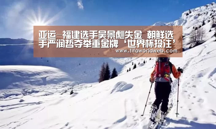 亚运-福建选手吴景彪失金 朝鲜选手严润哲夺举重金牌‘世界杯投注’(图3) 世界杯外围买球