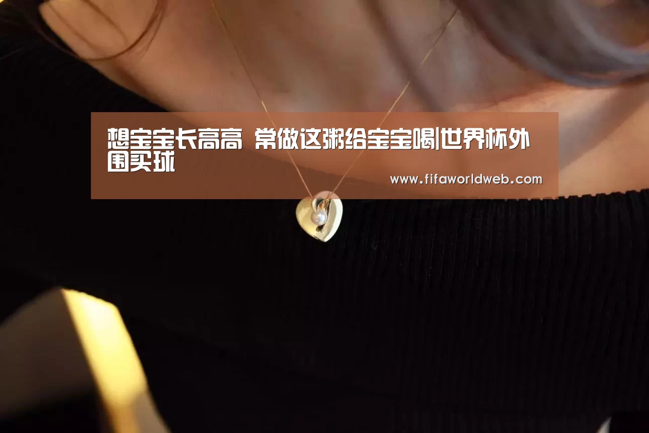 想宝宝长高高 常做这粥给宝宝喝|世界杯外围买球(图1) 世界杯外围买球
