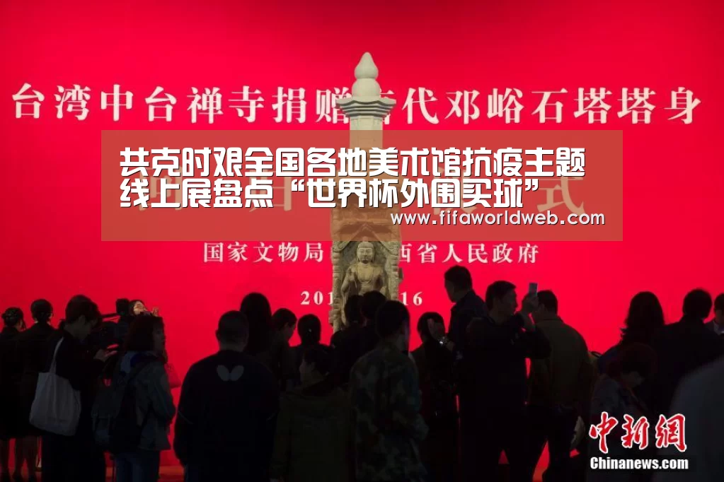 共克时艰全国各地美术馆抗疫主题线上展盘点“世界杯外围买球”(图2) 世界杯买球网站官网